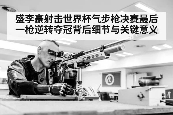 盛李豪射击世界杯气步枪决赛最后一枪逆转夺冠背后细节与关键意义